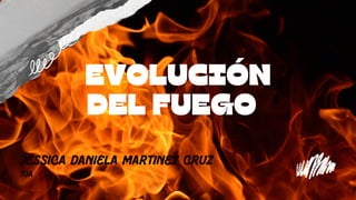 EVOLUCIÓN
DEL FUEGO


Jessica daniela MARTINEZ CRUZ
10A
 