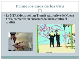 Primeros años de los 80’s La MTA (Metropolitan Transit Authority) de Nueva York, comienza su encarnizada lucha contra el graffiti. 