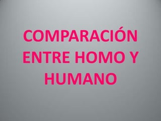 COMPARACIÓN
ENTRE HOMO Y
  HUMANO
 