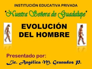 INSTITUCIÓN EDUCATIVA PRIVADA
Presentado por:
Lic. Angélica M. Granados P.
EVOLUCIÓN
DEL HOMBRE
 