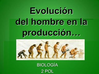 Evolución
del hombre en la
 producción…


    BIOLOGÍA
      2 POL
 