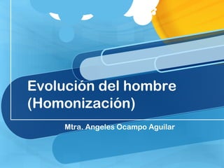 Evolución del hombre
(Homonización)
Mtra. Angeles Ocampo Aguilar

 