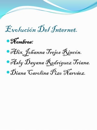 Evolución Del Internet.
Nombres:
Alix Johanna Trejos Rincón.
Asly Dayana Rodríguez Triana.
Diana Carolina Pizo Narváez.

 