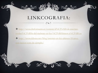 LINKCOGRAFIA:
http://www.elinformante.cr/content/d%C3%AD-de-internet-
evoluci%C3%B3n-del-malware-en-los-%C3%BAltimos-a%C3%B1os
http://www.eldomo.net/blog/internet-en-los-ultimos-10-anos-
con-nacion-com-de-ejemplo/