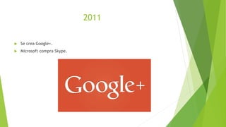 2011
 Se crea Google+.
 Microsoft compra Skype.
 