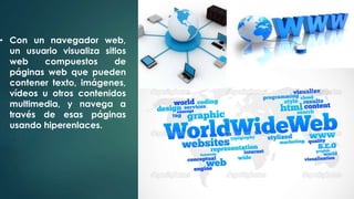 • Con un navegador web, 
un usuario visualiza sitios 
web compuestos de 
páginas web que pueden 
contener texto, imágenes, 
vídeos u otros contenidos 
multimedia, y navega a 
través de esas páginas 
usando hiperenlaces. 
 
