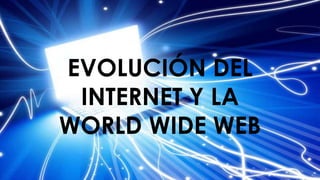 EVOLUCIÓN DEL 
INTERNET Y LA 
WORLD WIDE WEB 
 