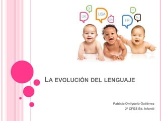 LA EVOLUCIÓN DEL LENGUAJE


                  Patricia Ontiyuelo Gutiérrez
                          2º CFGS Ed. Infantil
 