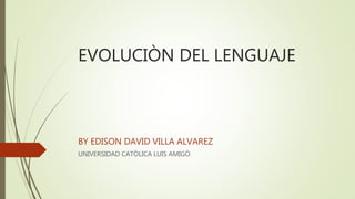 EVOLUCIÒN DEL LENGUAJE
BY EDISON DAVID VILLA ALVAREZ
UNIVERSIDAD CATÒLICA LUIS AMIGÒ
 