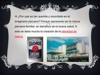  ¿Por qué es tan querida y recordada en el
imaginario peruano? Porque representa ser la marca
peruana familiar, en beneficio de la buena salud. A
esto se debe mucho la creación de la identidad de
marca.
 