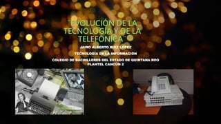 ¨EVOLUCIÓN DE LA
TECNOLOGÍA Y DE LA
TELEFÓNICA¨
JAIRO ALBERTO RUIZ LÓPEZ
TECNOLOGÍA DE LA INFORMACIÓN
COLEGIO DE BACHILLERES DEL ESTADO DE QUINTANA ROO
PLANTEL CANCÚN 2
 
