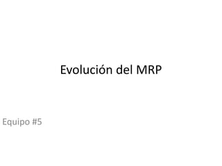 Evolución del MRP

Equipo #5

 