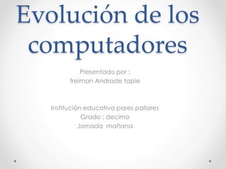 Evolución de los
computadores
Presentado por :
freiman Andrade tapie
Institución educativa pares pallares
Grado : decimo
Jornada mañana
 