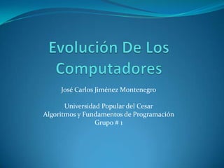 Evolución De Los Computadores José Carlos Jiménez Montenegro Universidad Popular del Cesar Algoritmos y Fundamentos de Programación  Grupo # 1  