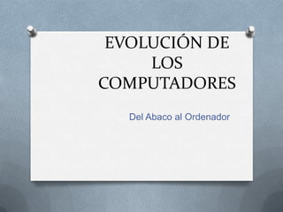 EVOLUCIÓN DE
LOS
COMPUTADORES
Del Abaco al Ordenador
 