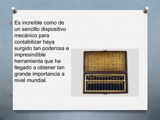 O Es increíble como de
un sencillo dispositivo
mecánico para
contabilizar haya
surgido tan poderosa e
impresindible
herramienta que ha
llegado a obtener tan
grande importancia a
nivel mundial.
O
 