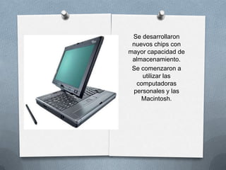 Se desarrollaron
nuevos chips con
mayor capacidad de
almacenamiento.
Se comenzaron a
utilizar las
computadoras
personales y las
Macintosh.
 