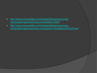  http://www.monografias.com/trabajos64/generaciones-
computador/generaciones-computador2.shtml
 http://www.monografias.com/trabajos64/generaciones-
computador/generaciones-computador2.shtml#ixzz3RHzgYwpV
 