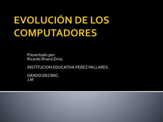 Presentado por:
Ricardo Rivera Erira.
INSTITUCION EDUCATIVA PEREZ PALLARES.
GRADO:DECIMO.
J.M
 