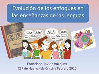 Evolución de los enfoques en
las enseñanzas de las lenguas




        Francisco Javier Vázquez
  CEP de Huelva-Isla Cristina Febrero 2010
 