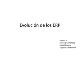 Evolución de los ERP
Equipo 8:
Antonio Fernández
Luis Villamizar
Eugenio Mezerhane
 