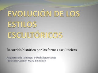 Recorrido histórico por las formas escultóricas
Asignatura de Volumen, 1º Bachillerato Artes
Profesora: Carmen María Belmonte
 