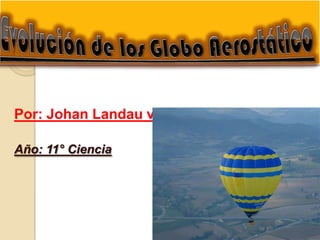 Evolución de los Globo Aerostático  Por: Johan Landau v. Año: 11° Ciencia 
