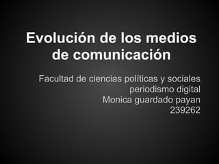 Evolución de los medios
de comunicación
Facultad de ciencias políticas y sociales
periodismo digital
Monica guardado payan
239262
 
