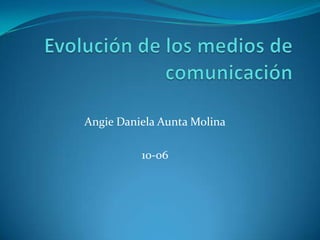 Evolución de los medios de comunicación Angie Daniela Aunta Molina 10-06 
