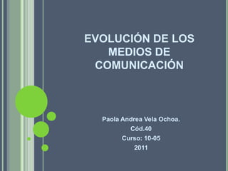 EVOLUCIÓN DE LOS MEDIOS DE COMUNICACIÓN Paola Andrea Vela Ochoa. Cód.40 Curso: 10-05  2011 