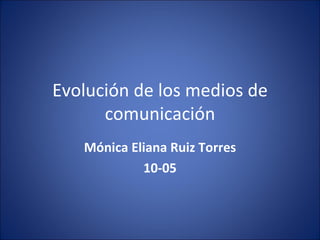 Evolución de los medios de comunicación Mónica Eliana Ruiz Torres 10-05 