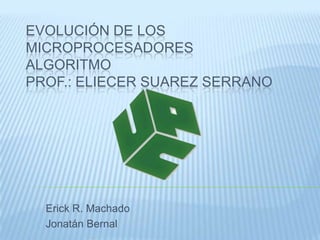Evolución de los Microprocesadores Algoritmo Prof.: Eliecer Suarez serrano  Erick R. Machado Jonatán Bernal  