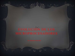 EVOLUCIÓN DE LOS
MICROPROCESADORES
Por Sebastian Alvarado
 