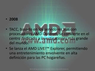 2008TACC, basado en los servidores Sun con procesadores AMD Opteron, se convierte en el centro dedicado a investigaciones más grande del mundo. Se lanza el AMD LIVE!™ Explorer, permitiendo una entretenimiento envolvente en alta definición para las PC hogareñas. 