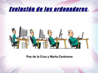 Evolución de los ordenadores .

Pao de la Cruz y Marta Contreras

 