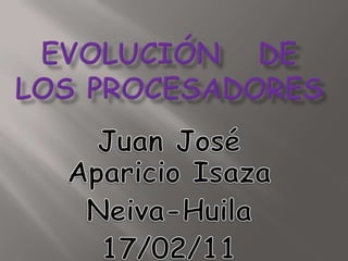 Evolución   de los procesadores Juan JoséAparicio Isaza  Neiva-Huila 17/02/11 