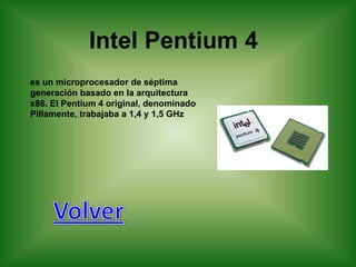 Intel Pentium 4
es un microprocesador de séptima
generación basado en la arquitectura
x86. El Pentium 4 original, denominado
Pillamente, trabajaba a 1,4 y 1,5 GHz
 