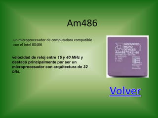 Am486
un microprocesador de computadora compatible
con el Intel 80486


velocidad de reloj entre 16 y 40 MHz y
destacó principalmente por ser un
microprocesador con arquitectura de 32
bits.
 