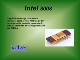 Intel 8008
su principal ventaja contra otros
modelos, como el Intel 4004 fue poder
acceder a más memoria y procesar 8
bits. La velocidad de su reloj alcanzaba
los 740KHz
 