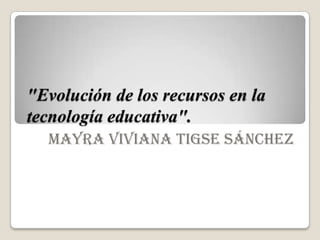 "Evolución de los recursos en la
tecnología educativa".
MAYRA VIVIANA TIGSE SÁNCHEZ
 