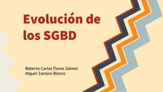Evolución de
los SGBD
Roberto Carlos Flores Gómez
Miguel Zamora Blanco
 