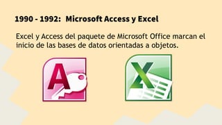 1990 - 1992: Microsoft Access y Excel
Excel y Access del paquete de Microsoft Office marcan el
inicio de las bases de datos orientadas a objetos.
 