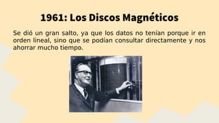 1961: Los Discos Magnéticos
Se dió un gran salto, ya que los datos no tenían porque ir en
orden lineal, sino que se podían consultar directamente y nos
ahorrar mucho tiempo.
 