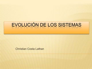 EVOLUCIÓN DE LOS SISTEMAS




 Christian Costa Lathan
 