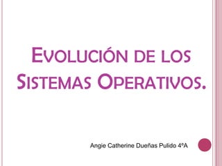 EVOLUCIÓN DE LOS
SISTEMAS OPERATIVOS.

       Angie Catherine Dueñas Pulido 4ºA
 