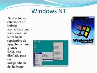 Windows NT
 Se diseño para
estaciones de
trabajo
avanzadas y para
servidores. Fue
lanzado en
septiembre de
1993. Tenia hasta
4 GB de
RAM, esta
diseñado para
ser
independiente
del hadware
 