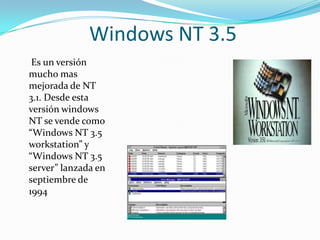 Windows NT 3.5
 Es un versión
mucho mas
mejorada de NT
3.1. Desde esta
versión windows
NT se vende como
“Windows NT 3.5
workstation” y
“Windows NT 3.5
server” lanzada en
septiembre de
1994
 
