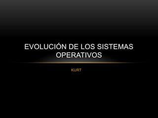 EVOLUCIÓN DE LOS SISTEMAS 
OPERATIVOS 
KURT 
 