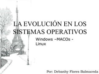 LA EVOLUCIÓN EN LOS
SISTEMAS OPERATIVOS
Por: Debanhy Flores Balmaceda
Windows –MACOs -
Linux
 