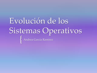 {
Evolución de los
Sistemas Operativos
Andrea García Ramírez
 